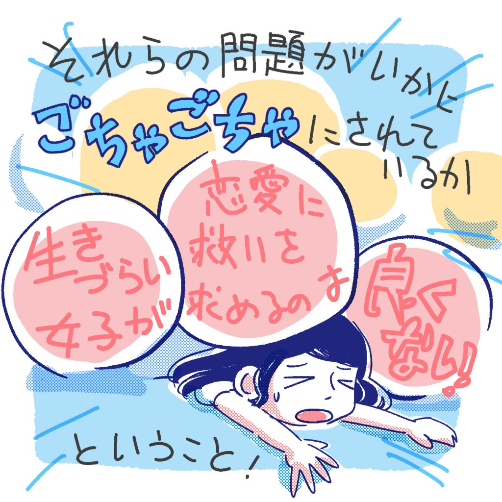 それらの問題がいかに「生きづらい女子が恋愛に救いを求めるのは良くない」という言葉のもとにごっちゃにされているか！…ということ！
